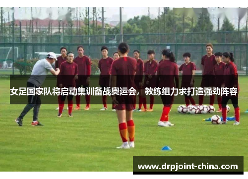女足国家队将启动集训备战奥运会，教练组力求打造强劲阵容