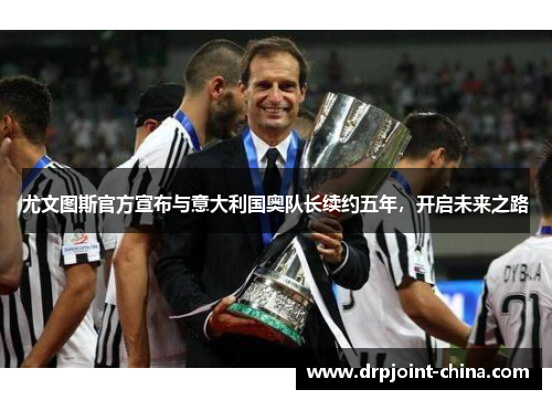 尤文图斯官方宣布与意大利国奥队长续约五年，开启未来之路