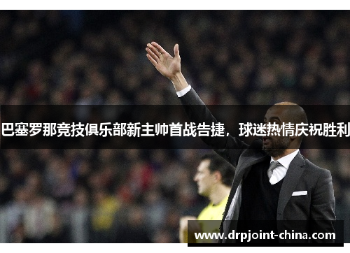 巴塞罗那竞技俱乐部新主帅首战告捷，球迷热情庆祝胜利