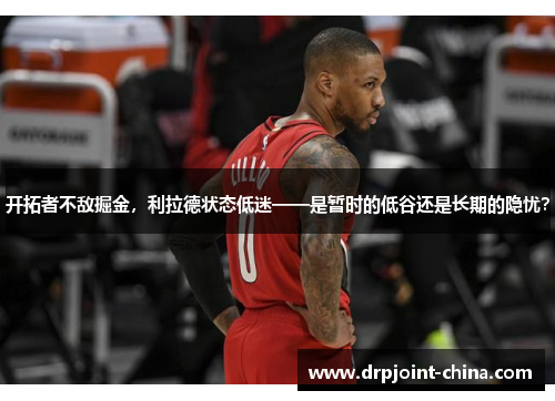 开拓者不敌掘金，利拉德状态低迷——是暂时的低谷还是长期的隐忧？